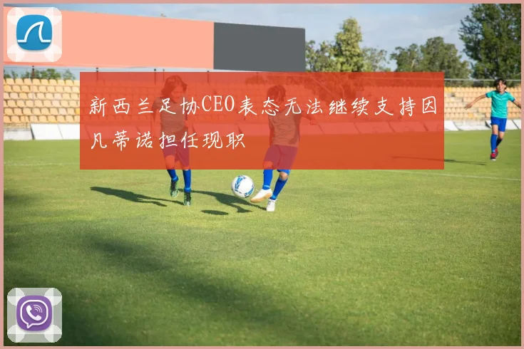 新西兰足协CEO表态无法继续支持因凡蒂诺担任现职