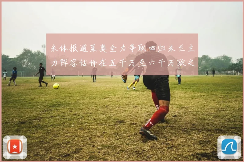 米体报道莱奥全力争取回归米兰主力阵容估价在五千万至六千万欧之间
