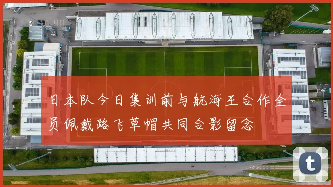 日本队今日集训前与航海王合作全员佩戴路飞草帽共同合影留念