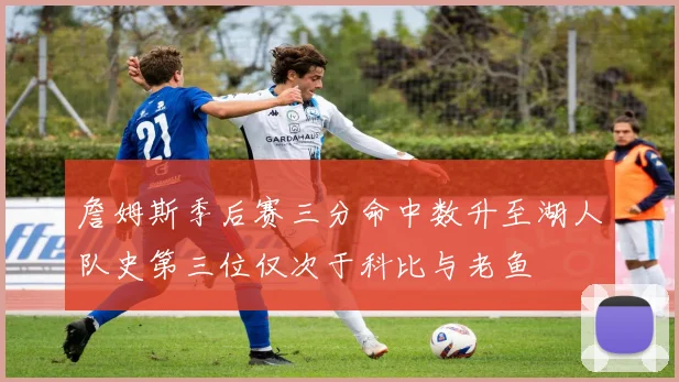 詹姆斯季后赛三分命中数升至湖人队史第三位仅次于科比与老鱼
