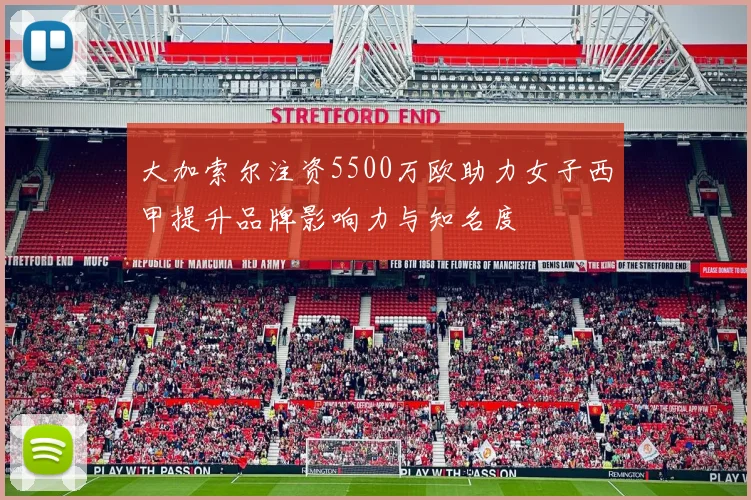 大加索尔注资5500万欧助力女子西甲提升品牌影响力与知名度