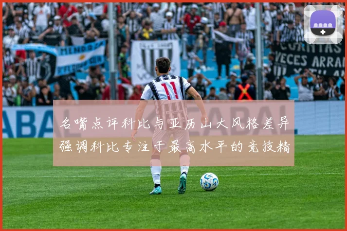 名嘴点评科比与亚历山大风格差异强调科比专注于最高水平的竞技精神