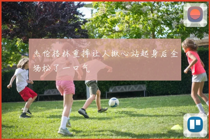 杰伦格林重摔让人揪心站起身后全场松了一口气