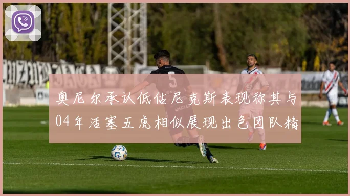 奥尼尔承认低估尼克斯表现称其与04年活塞五虎相似展现出色团队精神
