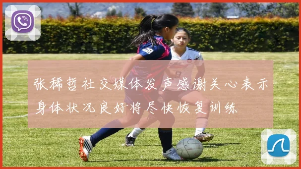 张稀哲社交媒体发声感谢关心表示身体状况良好将尽快恢复训练