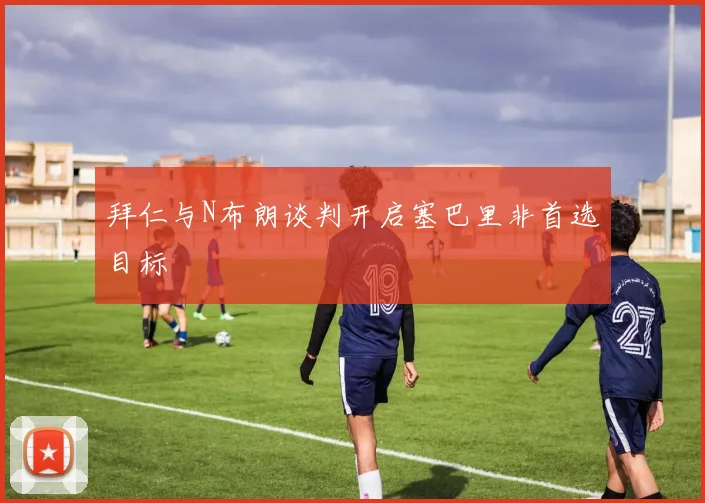 拜仁与N布朗谈判开启塞巴里非首选目标