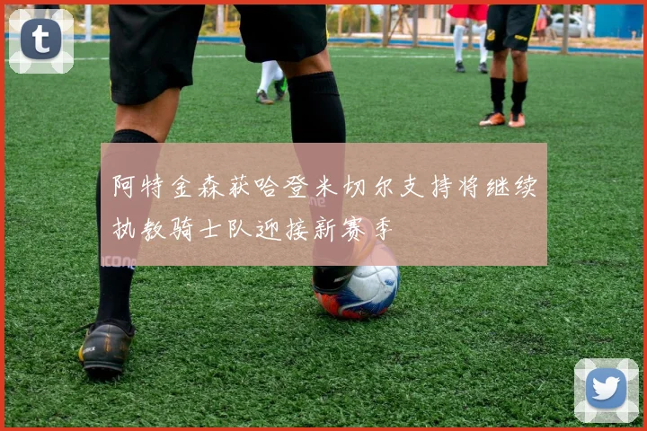 阿特金森获哈登米切尔支持将继续执教骑士队迎接新赛季