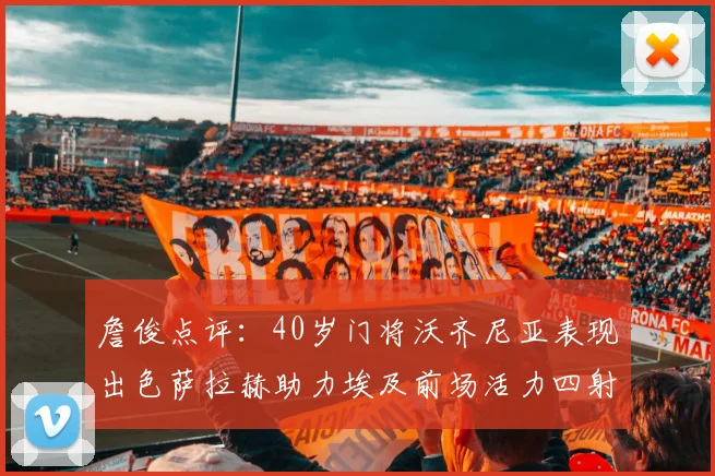 詹俊点评：40岁门将沃齐尼亚表现出色萨拉赫助力埃及前场活力四射