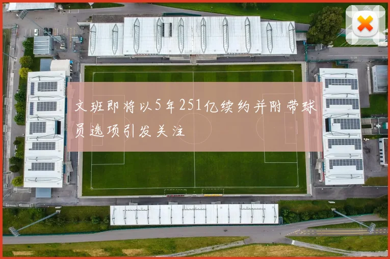 文班即将以5年251亿续约并附带球员选项引发关注