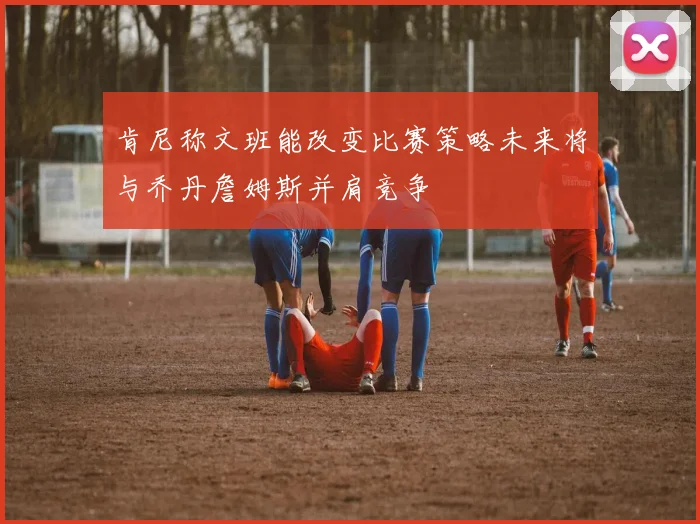 肯尼称文班能改变比赛策略未来将与乔丹詹姆斯并肩竞争