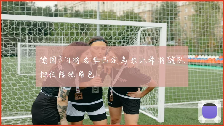 德国3门将名单已定乌尔比希将随队担任陪练角色