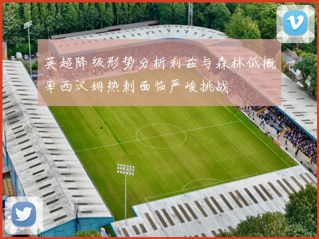英超降级形势分析利兹与森林低概率西汉姆热刺面临严峻挑战