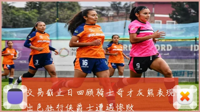 交易截止日回顾骑士奇才灰熊表现出色独行侠爵士遭遇惨败