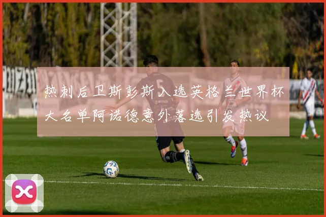 热刺后卫斯彭斯入选英格兰世界杯大名单阿诺德意外落选引发热议