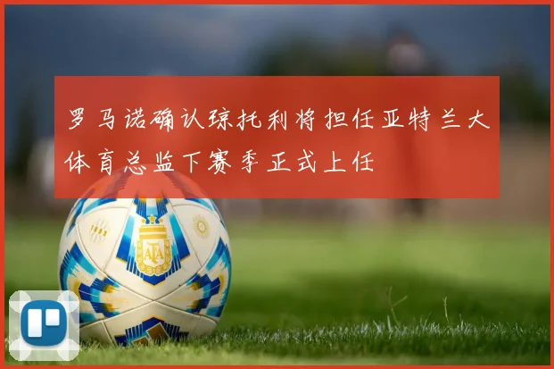 罗马诺确认琼托利将担任亚特兰大体育总监下赛季正式上任