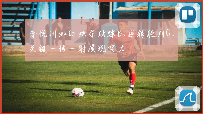 李悦州加时绝杀助球队逆转胜利G1关键一传一射展现实力