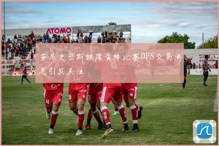 芬尼史密斯缺席黄蜂比赛DFS交易消息引发关注