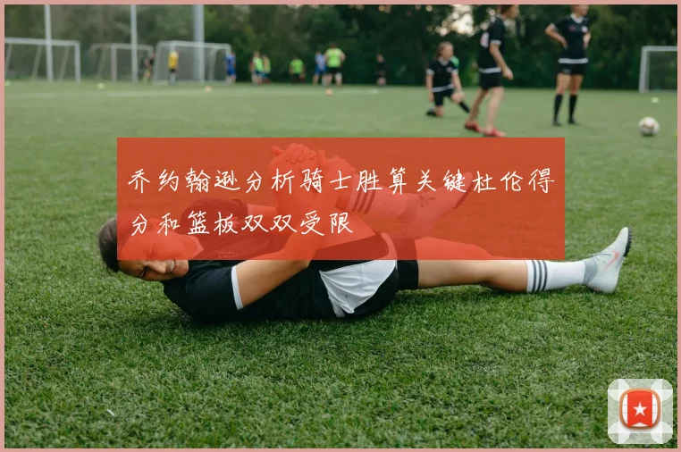 乔约翰逊分析骑士胜算关键杜伦得分和篮板双双受限