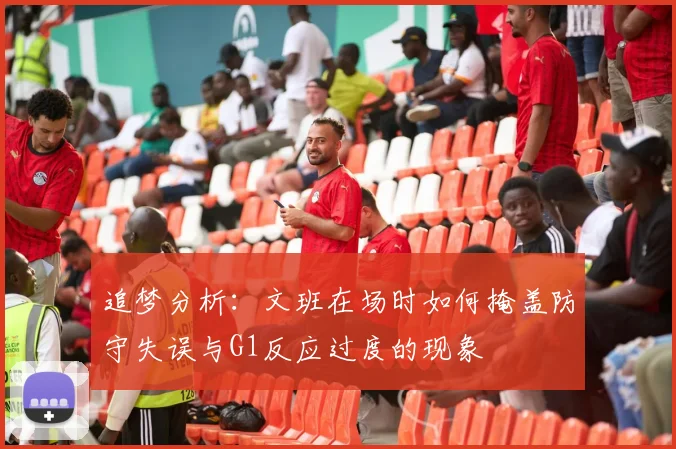 追梦分析：文班在场时如何掩盖防守失误与G1反应过度的现象