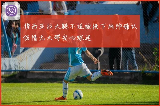 穆西亚拉大腿不适被换下纳帅确认伤情无大碍安心球迷