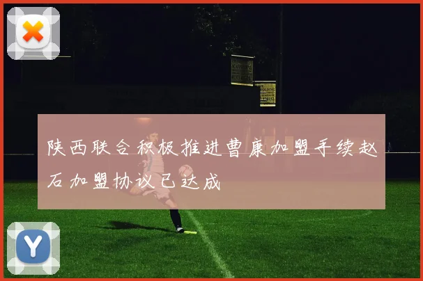 陕西联合积极推进曹康加盟手续赵石加盟协议已达成