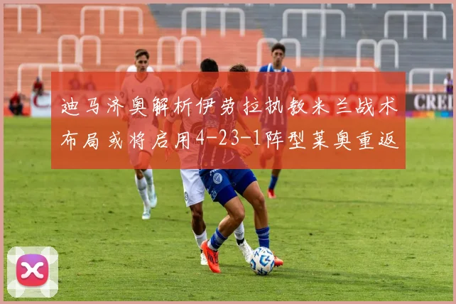 迪马济奥解析伊劳拉执教米兰战术布局或将启用4-23-1阵型莱奥重返左边锋位置