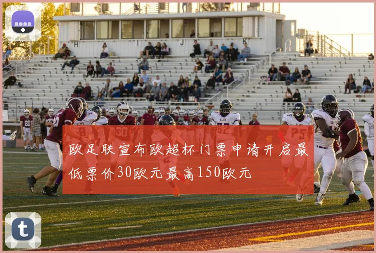 欧足联宣布欧超杯门票申请开启最低票价30欧元最高150欧元