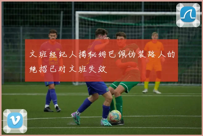 文班经纪人揭秘姆巴佩伪装路人的绝招已对文班失效