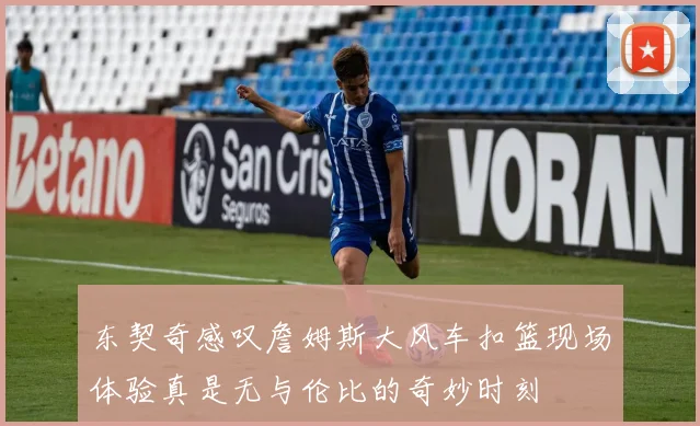 东契奇感叹詹姆斯大风车扣篮现场体验真是无与伦比的奇妙时刻