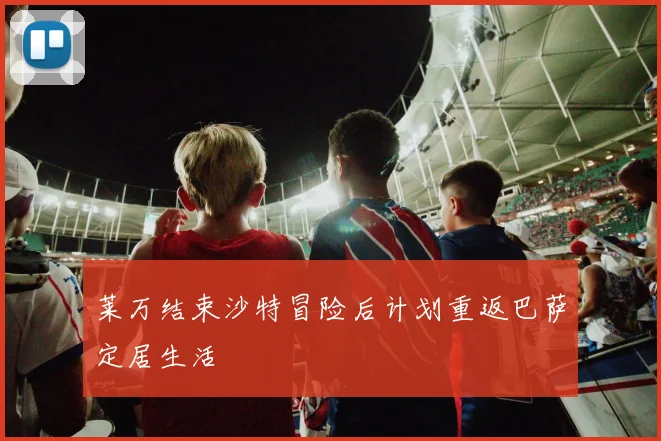 莱万结束沙特冒险后计划重返巴萨定居生活