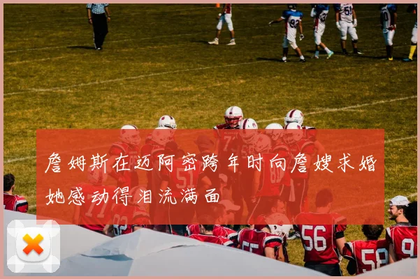 詹姆斯在迈阿密跨年时向詹嫂求婚她感动得泪流满面
