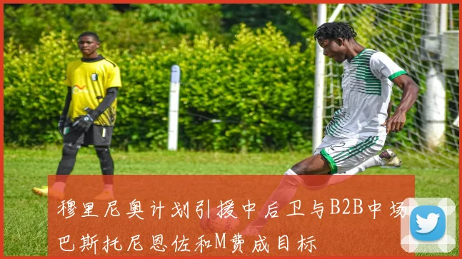 穆里尼奥计划引援中后卫与B2B中场巴斯托尼恩佐和M费成目标