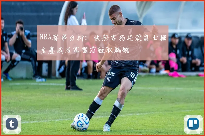 NBA赛事分析：快船客场逆袭爵士掘金鏖战活塞雷霆轻取鹈鹕